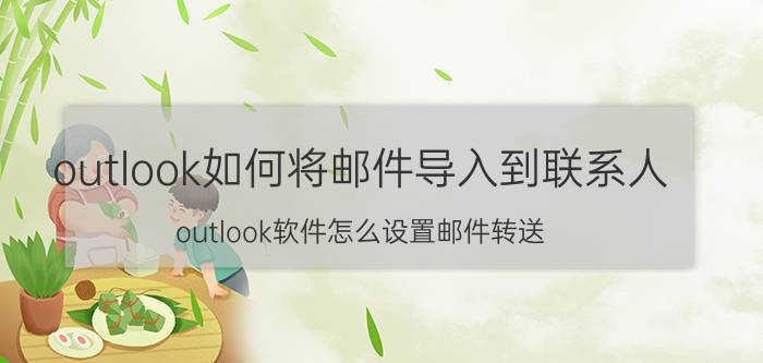 outlook如何将邮件导入到联系人 outlook软件怎么设置邮件转送？